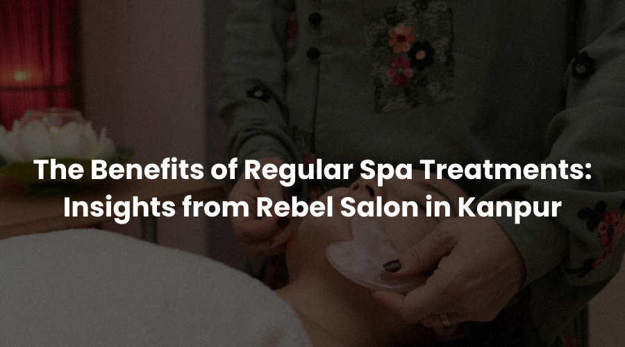 The Benefits of Regular Spa Treatments: Insights from Rebel Salon in Kanpur