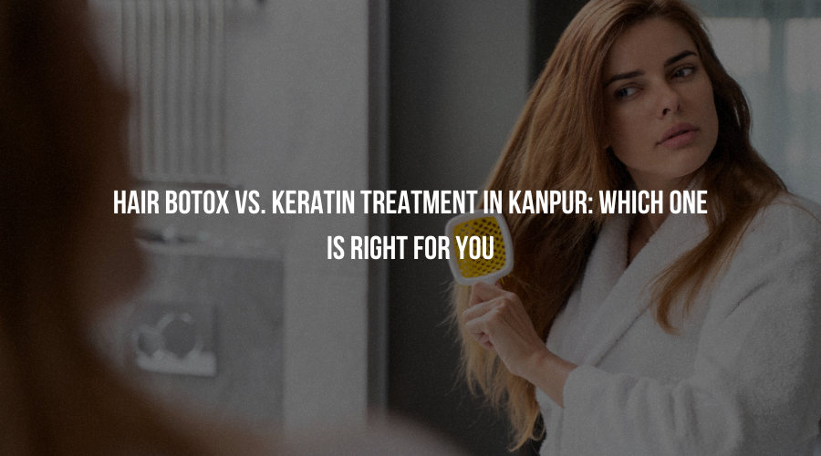 Hair Botox vs. Keratin Treatment in Kanpur: Which One is Right for You?