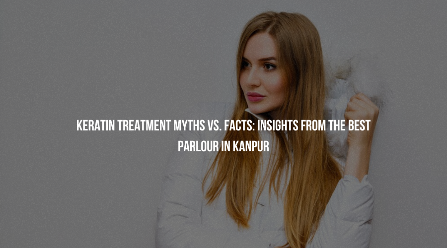 Keratin Treatment Myths vs. Facts: Insights from the Best Parlour in Kanpur