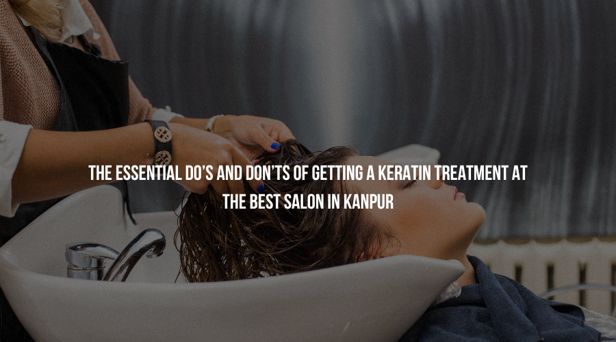 The Essential Do’s and Don’ts of Getting a Keratin Treatment at the Best Salon in Kanpur