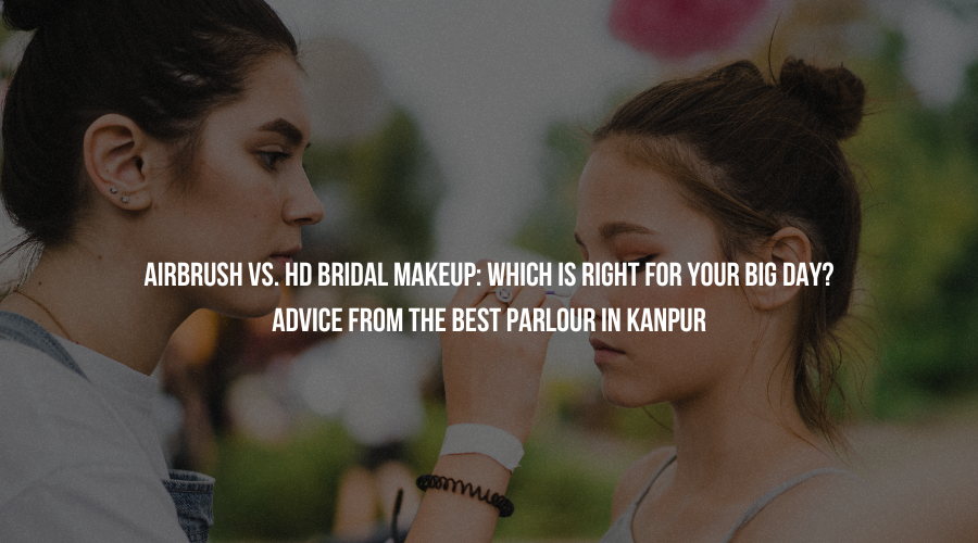 Airbrush vs. HD Bridal Makeup: Which is Right for Your Big Day? Advice from the Best Parlour in Kanpur