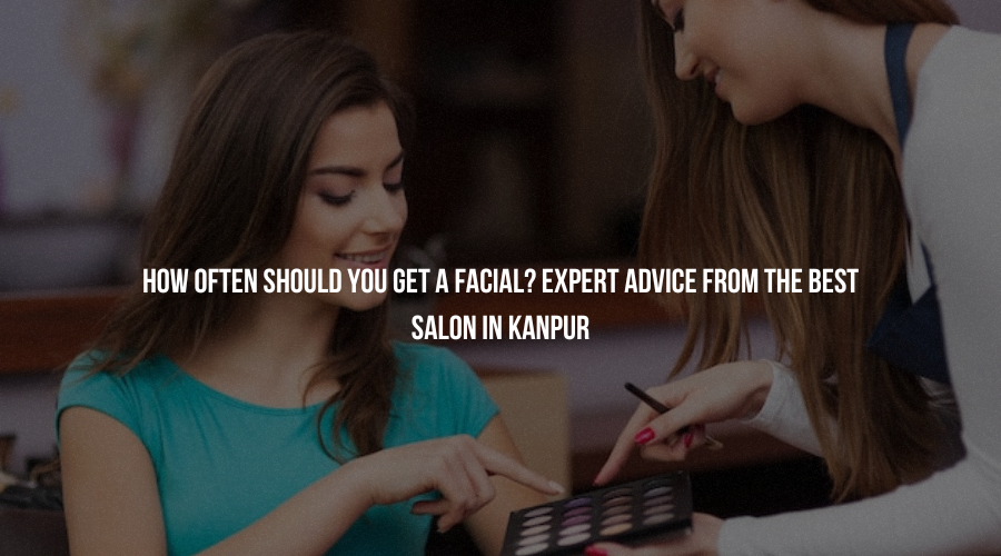 The best salon in Kanpur believes that understanding the ideal frequency of facials is essential for achieving radiant, healthy skin.